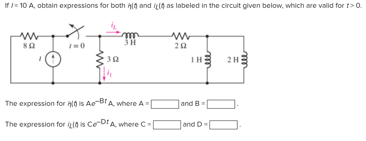 If /= 10 A, obtain expressions for both h(t) and iL(f) as labeled in the circuit given below, which are valid for t> 0.
lle
3 H
8Ω
t = 0
2Ω
3Ω
1 H
2 H
The expression for (t) is Ae-B'A, where A =
and B =
-Dt
The expression for iL(t) is Ce-DA, where C =
and D =
ell
