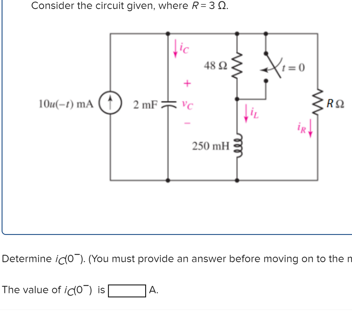 Consider the circuit given, where R= 3 Q.
lic
48 Ω
10u(-t) mA ( ↑
2 mF * vc
VC
iR
250 mH
Determine id0"). (You must provide an answer before moving on to the n
A.
The value of ido) is
II
