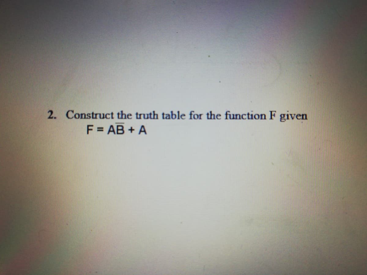 2. Construct the truth table for the function F given
F = AB + A
