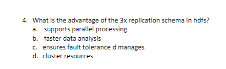 4. What is the advantage of the 3x replication schema in hdfs?
a. supports parallel processing
b. faster data analysis
c. ensures fault tolerance d manages
d. cluster resources
