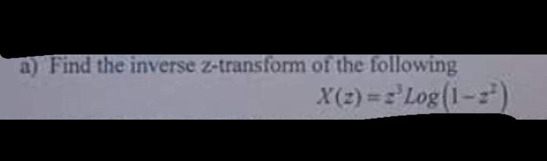 a) Find the inverse z-transform of the following
X(2) =='Log(1-z)
