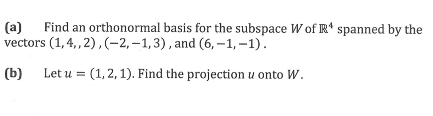 (a)
Find an orthonormal basis for the subspace W of Rª spanned by the
vectors (1, 4, , 2),(-2,-1,3), and (6,–1,–1).
(b)
Let u = (1,2, 1). Find the projection u onto W.
