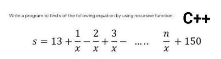 С++
Write a program to find s of the following equation by using recursive function:
1 2
s = 13 +
3
n
+ 150
-
-
х х х
