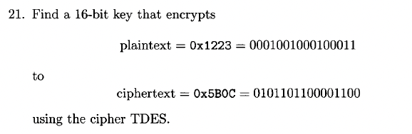 21. Find a 16-bit key that encrypts
plaintext = 0x1223 = 0001001000100011
to
ciphertext
O×5BOC = 0101101100001100
%3D
using the cipher TDES.
