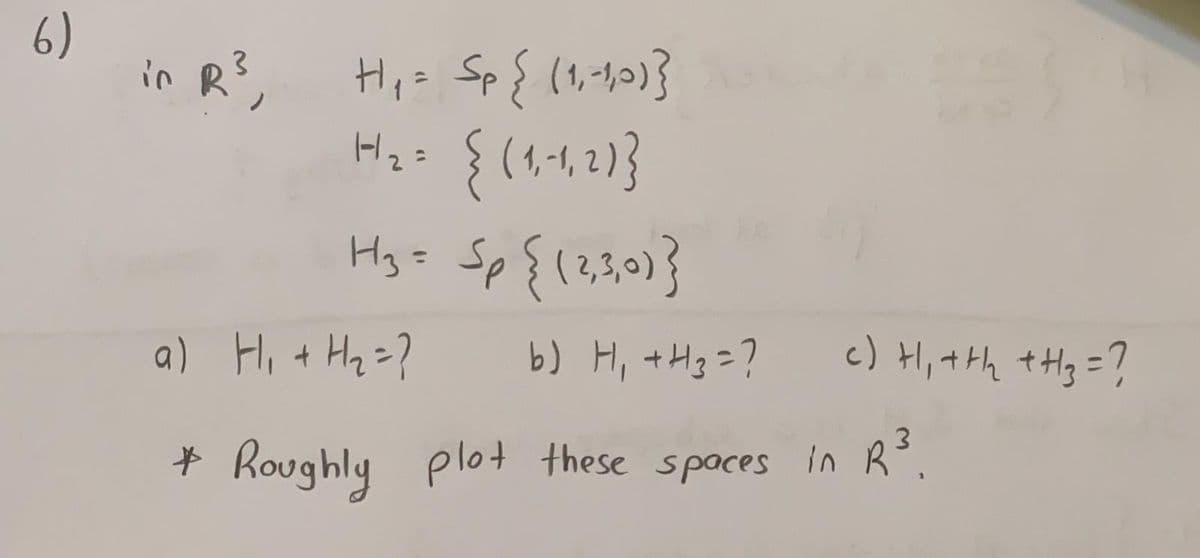 6)
in R,
H3 =
Sp {(3,30)}
१ (३३०)
%3D
a) Hi t Hq=?
b) H, +Hg=?
c) H, tth tHg=?
3.
* Roughly plot these spaces in R°.
