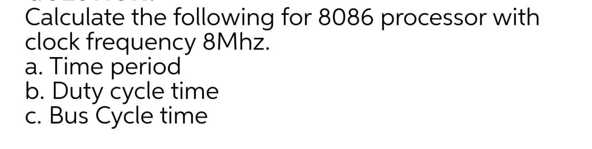 Calculate the following for 8086 processor with
clock frequency 8MHZ.
a. Time period
b. Duty cycle time
c. Bus Cycle time
