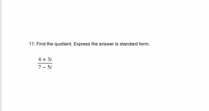 17. Find the quotient. Express the answer is standard form.
4+3i
7- 5i
