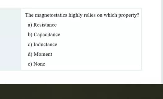The magnetostatics highly relies on which property?
a) Resistance
b) Capacitance
c) Inductance
d) Moment
e) None
