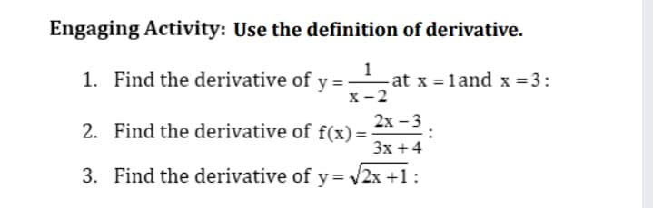 Engaging Activity: Use the definition of derivative.
1
1. Find the derivative of
-at x = land x = 3:
x-2
2х —3
2. Find the derivative of f(x)=
Зх +4
3. Find the derivative of y= 2x +1:
