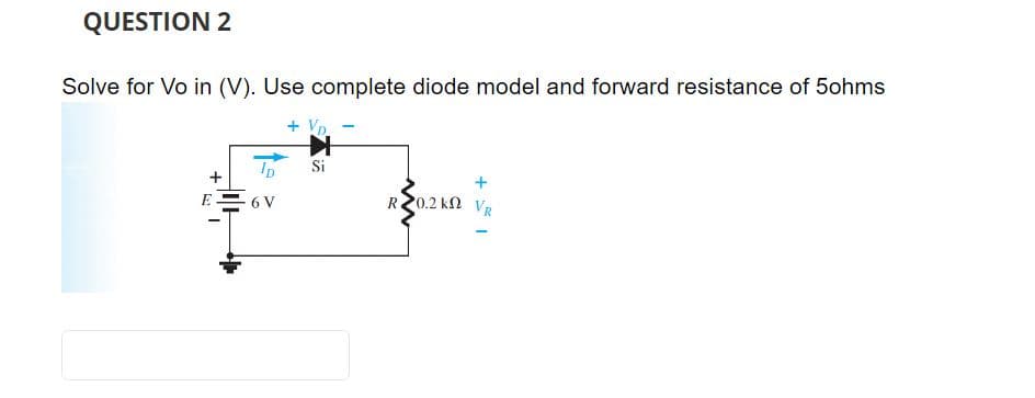 QUESTION 2
Solve for Vo in (V). Use complete diode model and forward resistance of 5ohms
+
ID Si
6 V
R20.2 k VR