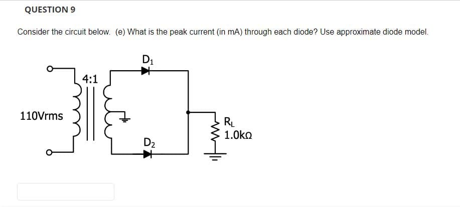 QUESTION 9
Consider the circuit below. (e) What is the peak current (in mA) through each diode? Use approximate diode model.
110Vrms
4:1
D₁
D₂
R₁
1.0kQ