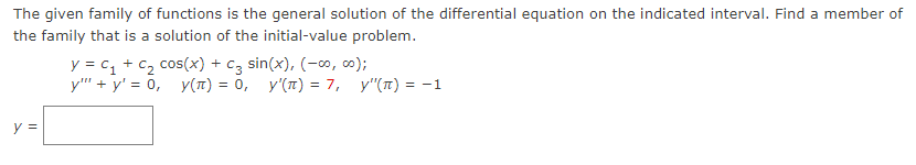 The given family of functions is the general solution of the differential equation on the indicated interval. Find a member of
the family that is a solution of the initial-value problem.
y =
y = C₁ + C₂ cos(x) + C3 sin(x), (-00, 00);
y""+y' = 0, y(π) = 0, y'(π) = 7, y"(π) = -1