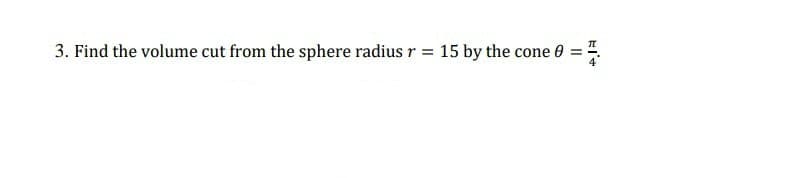 3. Find the volume cut from the sphere radius r = 15 by the cone 0
=
Elt