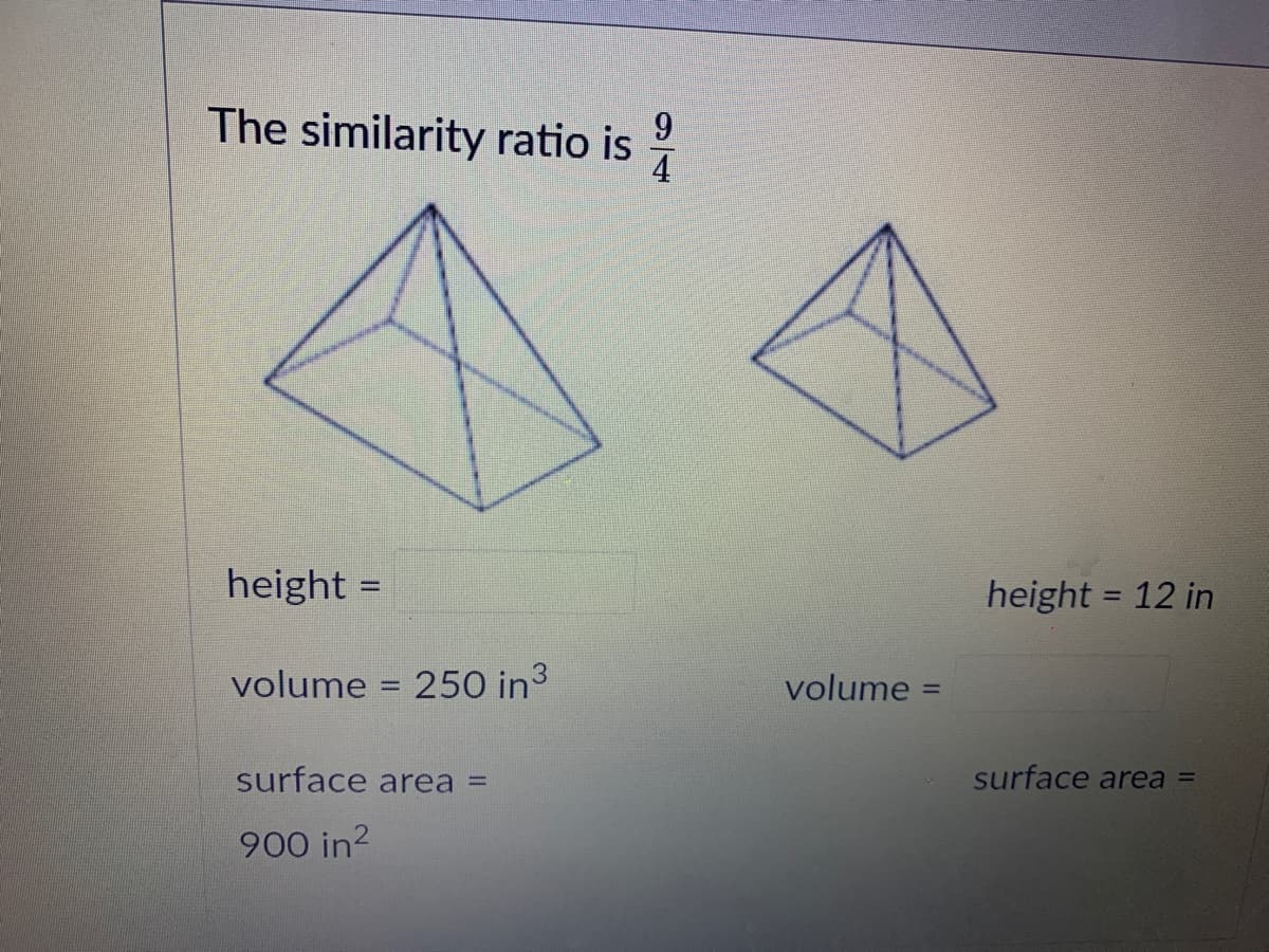 The similarity ratio is
9.
4
height =
height = 12 in
%3D
%3D
volume = 250 in3
volume =
%3D
surface area =
surface area =
900 in?
