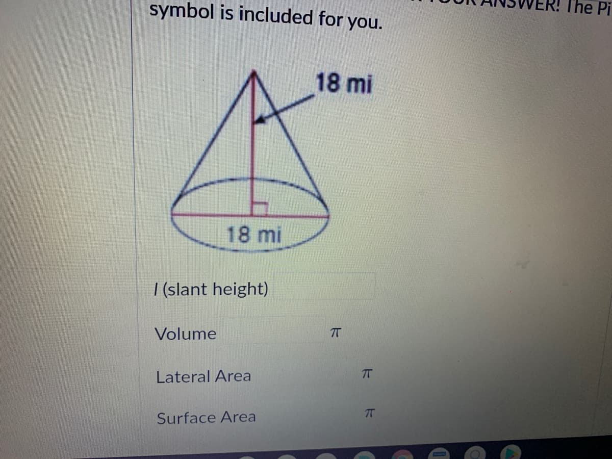 symbol is included for you.
The Pi
18 mi
18 mi
|(slant height)
Volume
T
Lateral Area
7T
Surface Area

