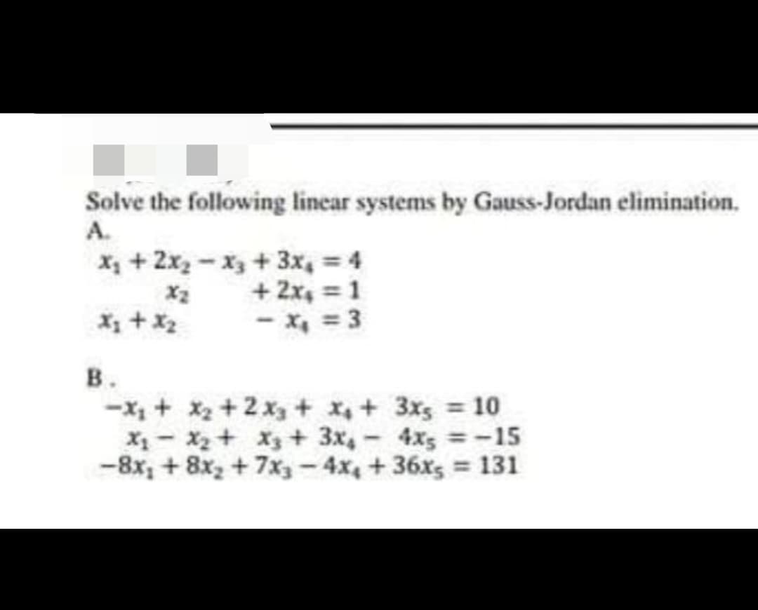 Solve the following linear systems by Gauss-Jordan elimination.
A.
x₂ + 2x₂-x₂ + 3x₁ = 4
+ 2x₁ = 1
x₂ + x₂
- x₁ = 3
B.
-x₁ + x₂ + 2x₂ + x₁ +
3x5 = 10
X₁
X₂ + x₂ + 3x4 - 4x3 = -15
-8x₂ + 8x₂ + 7x3-4x4 +36x5 = 131