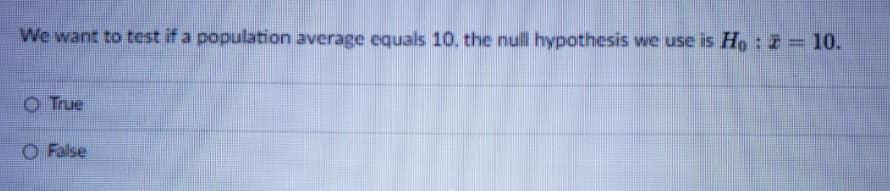 We want to test if a population average equals 10, the null hypothesis we use is Ho:2=10.
O True
O False
