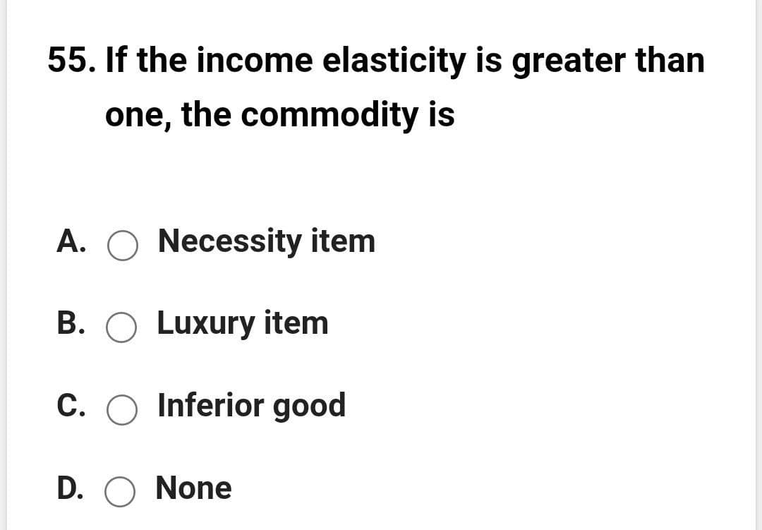 55. If the income elasticity is greater than
one, the commodity is
A. O Necessity item
B. O Luxury item
C. O Inferior good
D. O None

