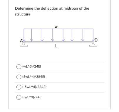 Determine the deflection at midspan of the
structure
D
(WL^3)/24EI
(5wL^4)/384EI
(-5wL^4)/384EI
(-WL^3)/24EI

