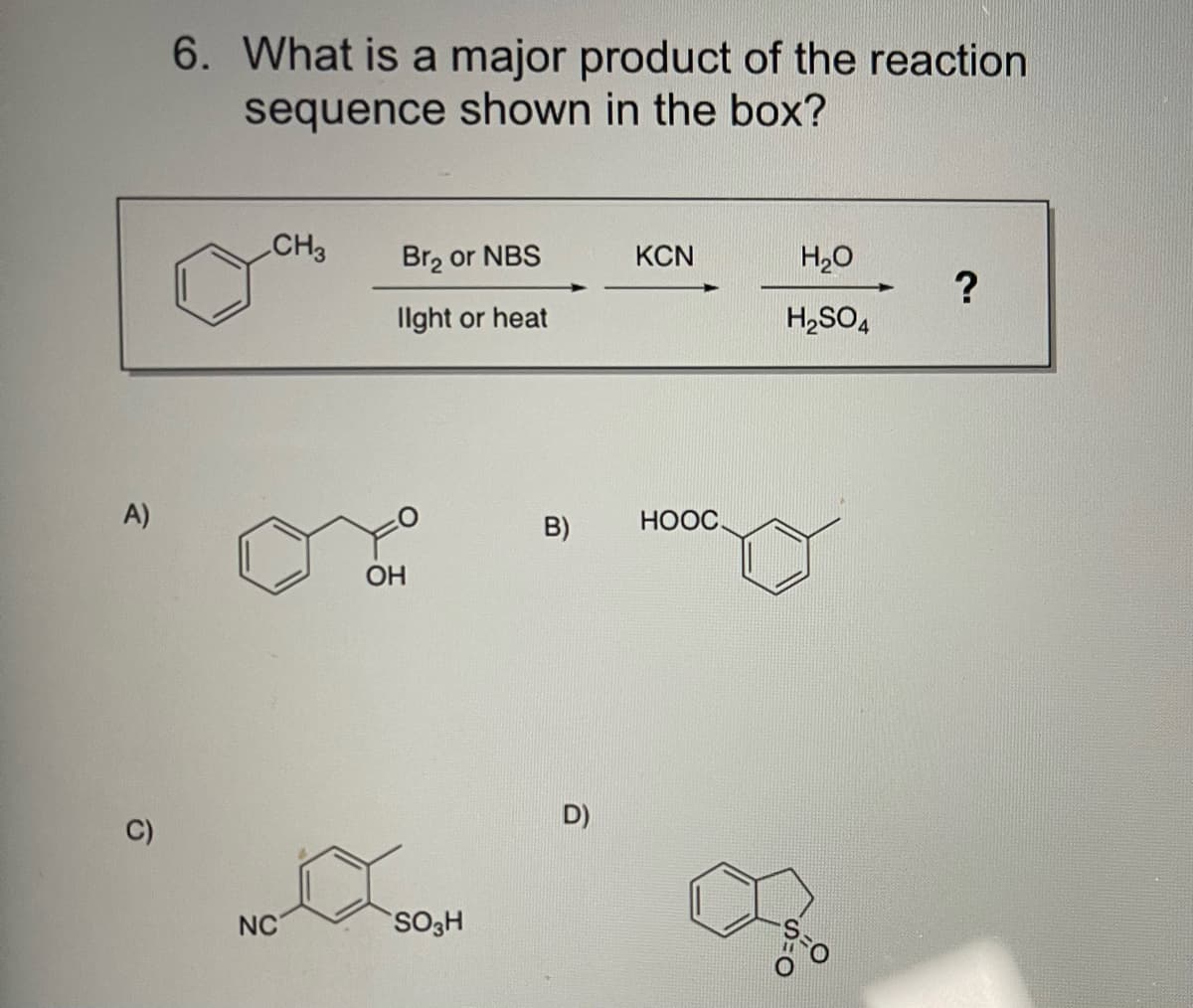 6. What is a major product of the reaction
sequence shown in the box?
CH3
Br, or NBS
KCN
H20
Ilght or heat
H,SO4
A)
B)
HOOC.
OH
D)
C)
NC
SO3H
