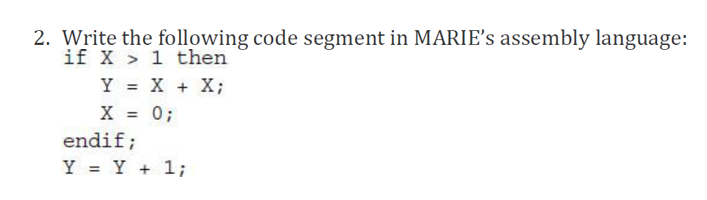 2. Write the following code segment in MARIE's assembly language:
if X > 1 then
Y = X + X;
X
0;
%3D
endif;
Y = Y + 1;
