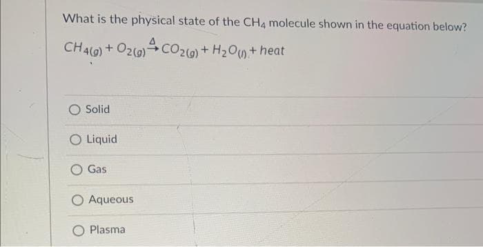 What is the physical state of the CH4 molecule shown in the equation below?
CH4(g) + O2(g) + CO2(g) + H₂O(n+heat
O Solid
O Liquid
Gas
Aqueous
Plasma