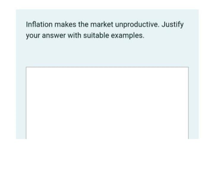 Inflation makes the market unproductive. Justify
your answer with suitable examples.