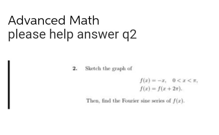 Advanced Math
please help answer q2
2. Sketch the graph of
f(x)=-1, 0<x<*,
f(x) = f(x+2).
Then, find the Fourier sine series of f(x).
