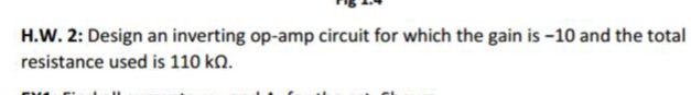 H.W. 2: Design an inverting op-amp circuit for which the gain is -10 and the total
resistance used is 110 kN.
