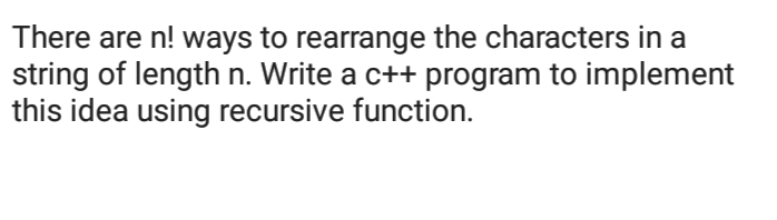 There are n! ways to rearrange the characters in a
string of length n. Write a c++ program to implement
this idea using recursive function.
