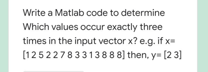 Write a Matlab code to determine
Which values occur exactly three
times in the input vector x? e.g. if x=
[12522783313888] then, y= [2 3]
