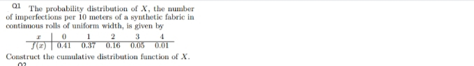 al The probability distribution of X, the number
of imperfections per 10 meters of a synthetic fabric in
continuous rolls of uniform width, is given by
1
0.37
3
2
4
0.41
0.16
0.05
0.01
Construct the cumulative distribution function of X.
0?
