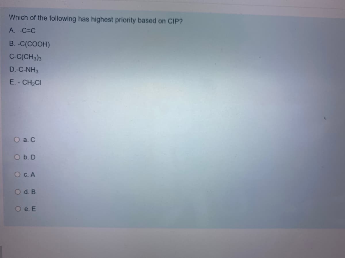 Which of the following has highest priority based on CIP?
A. -C=C
B. -C(COOH)
C-C(CH3)3
D.-C-NH3
E. - CH,CI
O a. C
O b. D
О с.А
O d. B
O e. E
