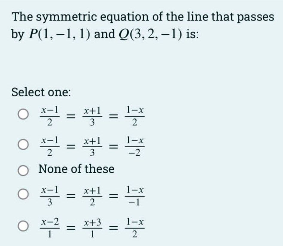 The symmetric equation of the line that passes
by P(1, -1, 1) and Q(3, 2, -1) is:
Select one:
0
= =
x+1
O
ㅇ
1-x
x+1
=뿍뿍
=
=
2
3
-2
O None of these
O
=
1-x
x+1
2
1-x
3
x+3
1-x
무자루부
=
=
2