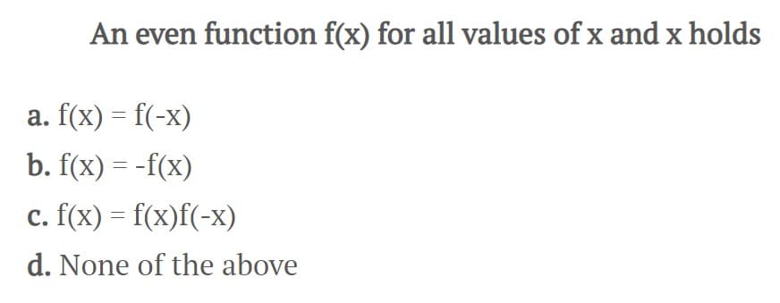 An even function f(x) for all values of x and x holds
a. f(x) = f(-x)
b. f(x) = -f(x)
c. f(x) = f(x)f(-x)
d. None of the above