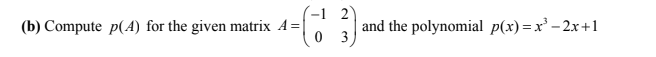 (-1 2
(b) Compute p(A) for the given matrix A =
and the polynomial p(x)=x² – 2x+1
0 3
