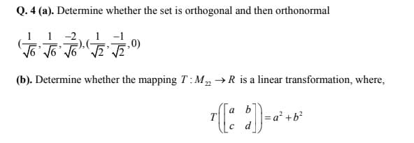 Q. 4 (a). Determine whether the set is orthogonal and then orthonormal
1 -1
,0)
1
1
五
-2
),(-
%3B
(b). Determine whether the mapping T:M,→R is a linear transformation, where,
a
=a² +b?
