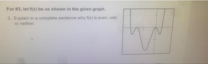 For #3, let f(x) be as shown in the given graph.
3. Explain in a complete sentence why f(x) is even, odd,
or neither.
