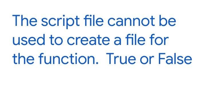 The script file cannot be
used to create a file for
the function. True or False
