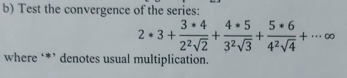 b) Test the convergence of the series:
3 * 4
2*3+-
2²√2
where **' denotes usual multiplication.
+
4 * 5
32√√3
+
5 * 6
4² √4
+... 00