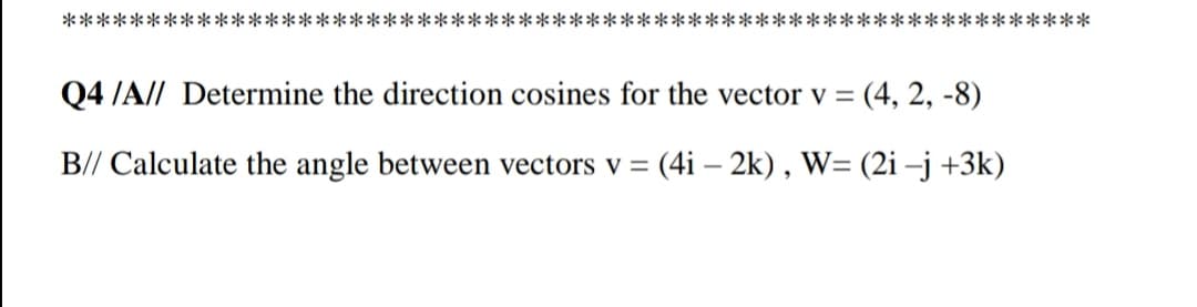 *************************************************************
Q4 /A// Determine the direction cosines for the vector v =
(4, 2, -8)
B// Calculate the angle between vectors v = (4i – 2k) , W= (2i –j +3k)
%3D

