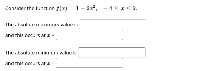 Consider the function f(x) = 1 – 2x², – 4< x < 2.
The absolute maximum value is
and this occurs at x =
The absolute minimum value is
and this occurs at x =
