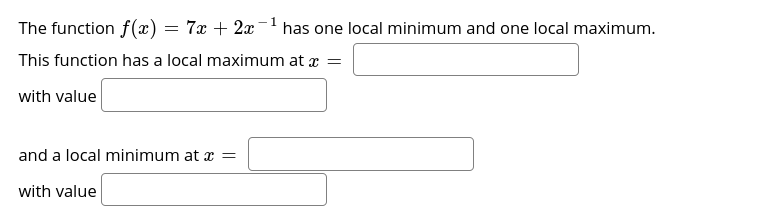 The function f(x) = 7x + 2x
-1
has one local minimum and one local maximum.
This function has a local maximum at x =
with value
and a local minimum at x =
with value
