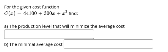 For the given cost function
C(x) = 44100 + 300x + x? find:
a) The production level that will minimize the average cost
b) The minimal average cost
