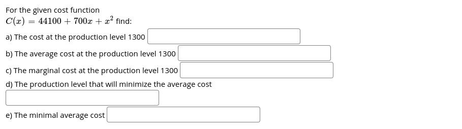 For the given cost function
C(x) = 44100 + 700x + x² find:
a) The cost at the production level 1300
b) The average cost at the production level 1300
c) The marginal cost at the production level 1300
d) The production level that will minimize the average cost
e) The minimal average cost
