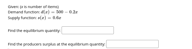 Given: (x is number of items)
Demand function: d(x) = 500 – 0.2x
Supply function: s(x) = 0.6x
%3D
Find the equilibrium quantity:
Find the producers surplus at the equilibrium quantity:
