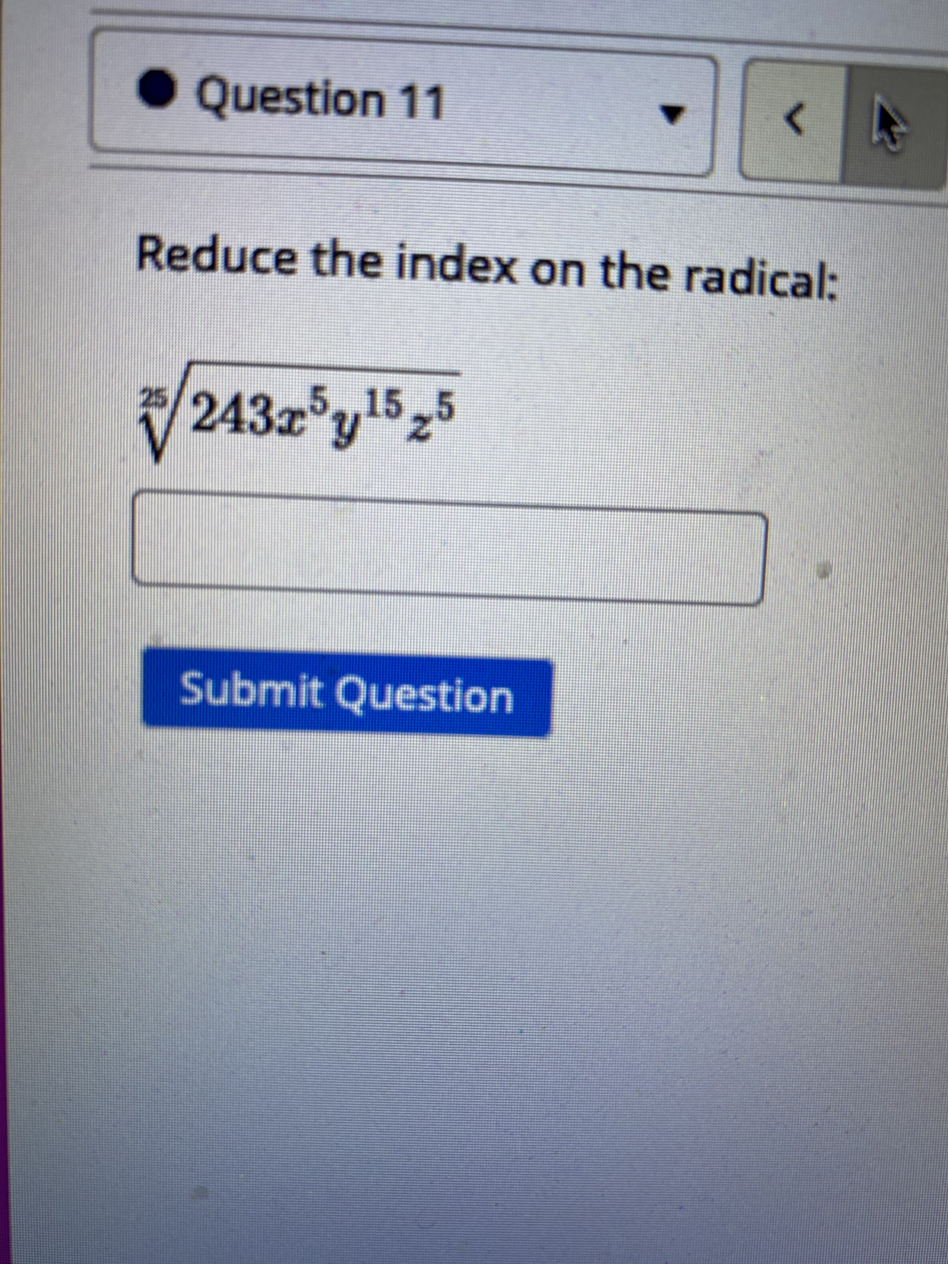 ● Question 11
Reduce the index on the radical:
5..15
243x y1525
25
Submit Question
