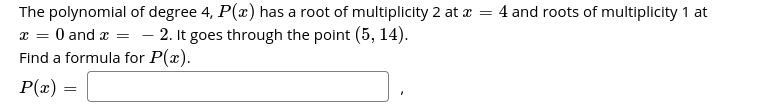 The polynomial of degree 4, P() has a root of multiplicity 2 at z = 4 and roots of multiplicity 1 at
x = 0 and a =
Find a formula for P(x).
- 2. It goes through the point (5, 14).
P(x) =
