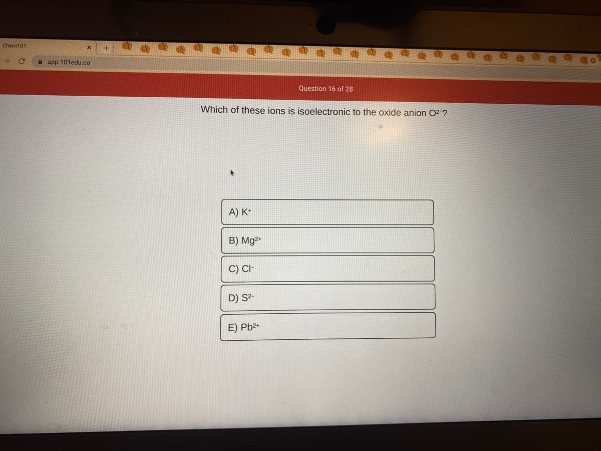 Chem101
A app. 101edu.co
Question 16 of 28
Which of these ions is isoelectronic to the oxide anion O²-?
A) K*
B) Mg²*
C) CI
D) S²-
E) Pb2+
