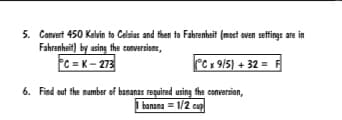 5. Convert 450 Kalvin to Celsias and then to Fahrenheit (mast oven settings are in
Fahrenheit) by using the conversions,
PC = K- 273
PC x 9/5) + 32 = F
6. Find out the number of bananas required using the conversion,
I banana = 1/2 cup
